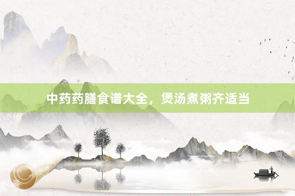 中药药膳食谱大全，煲汤煮粥齐适当