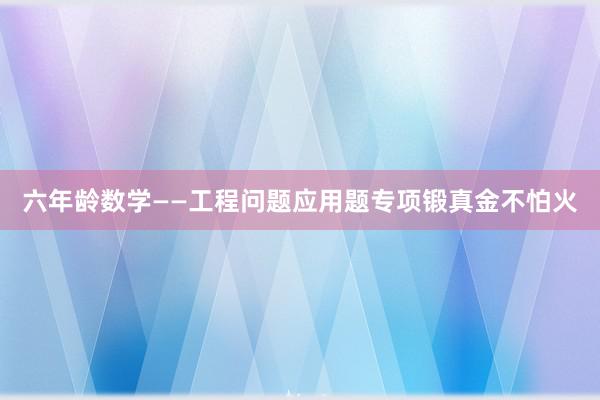 六年龄数学——工程问题应用题专项锻真金不怕火