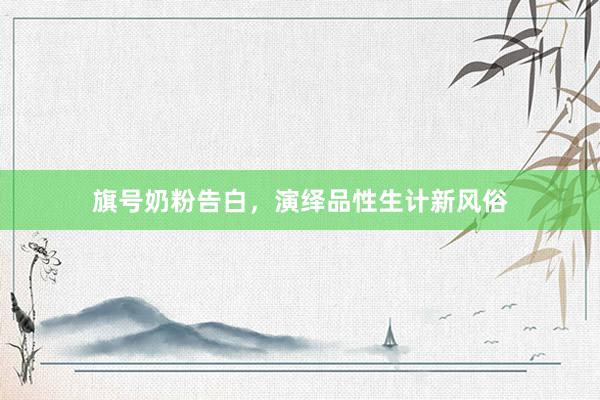 旗号奶粉告白，演绎品性生计新风俗