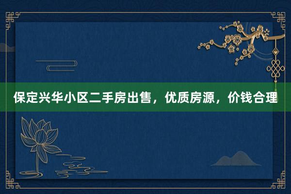 保定兴华小区二手房出售，优质房源，价钱合理